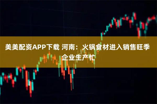 美美配资APP下载 河南：火锅食材进入销售旺季 企业生产忙
