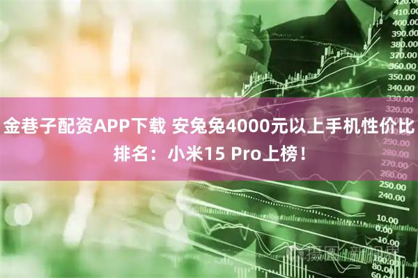 金巷子配资APP下载 安兔兔4000元以上手机性价比排名：小米15 Pro上榜！