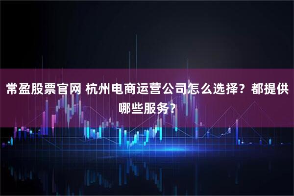 常盈股票官网 杭州电商运营公司怎么选择？都提供哪些服务？