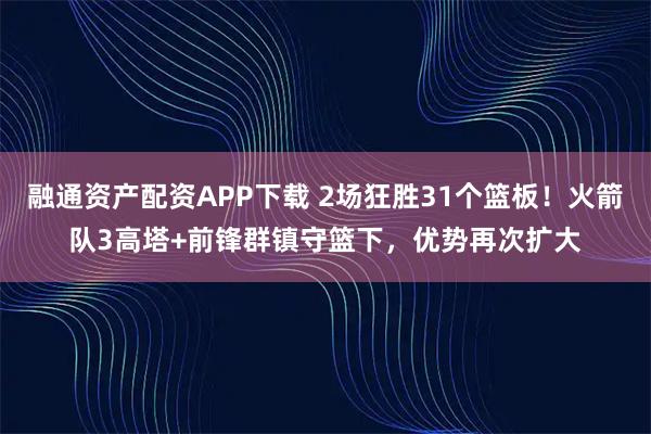 融通资产配资APP下载 2场狂胜31个篮板！火箭队3高塔+前锋群镇守篮下，优势再次扩大