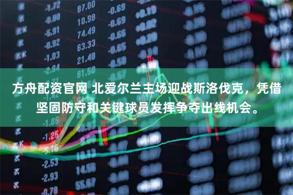 方舟配资官网 北爱尔兰主场迎战斯洛伐克，凭借坚固防守和关键球员发挥争夺出线机会。