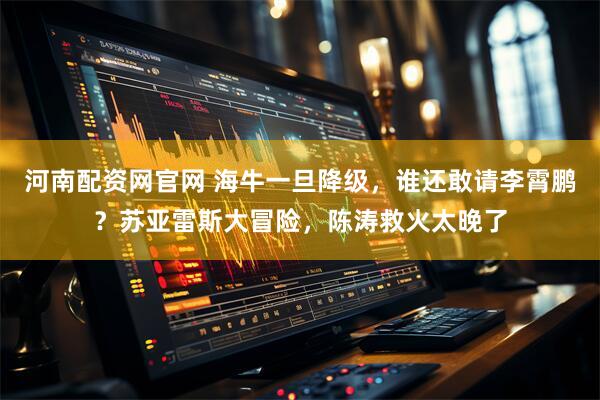 河南配资网官网 海牛一旦降级，谁还敢请李霄鹏？苏亚雷斯大冒险，陈涛救火太晚了