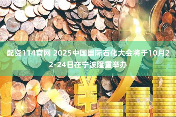 配资114官网 2025中国国际石化大会将于10月22-24日在宁波隆重举办