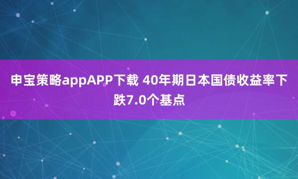 申宝策略appAPP下载 40年期日本国债收益率下跌7.0个基点