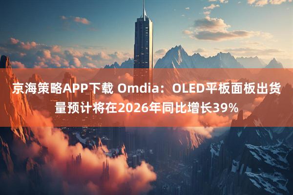 京海策略APP下载 Omdia：OLED平板面板出货量预计将在2026年同比增长39%