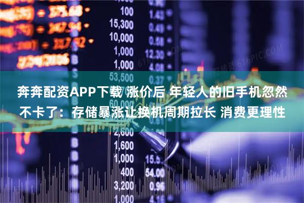 奔奔配资APP下载 涨价后 年轻人的旧手机忽然不卡了：存储暴涨让换机周期拉长 消费更理性