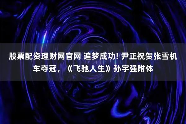 股票配资理财网官网 追梦成功! 尹正祝贺张雪机车夺冠，《飞驰人生》孙宇强附体