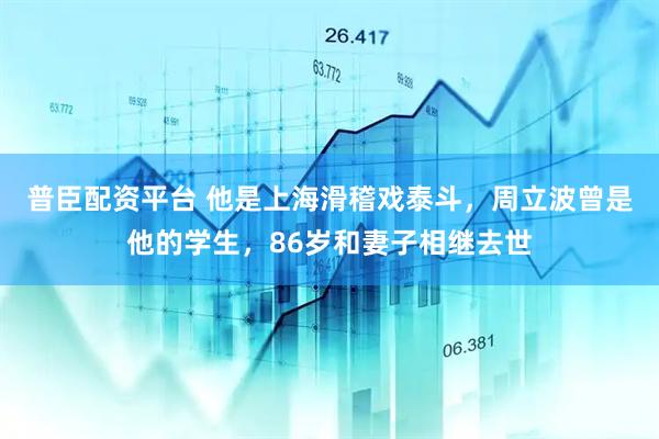 普臣配资平台 他是上海滑稽戏泰斗，周立波曾是他的学生，86岁和妻子相继去世