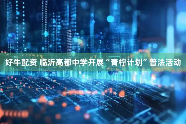 好牛配资 临沂高都中学开展“青柠计划”普法活动