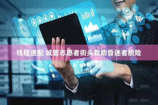 钱程速配 城管志愿者街头救助昏迷者脱险