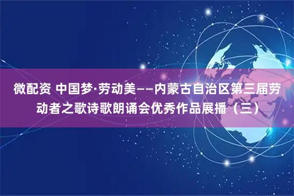 微配资 中国梦·劳动美——内蒙古自治区第三届劳动者之歌诗歌朗诵会优秀作品展播（三）