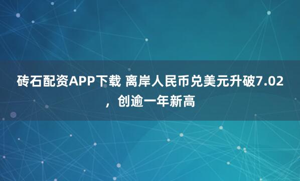 砖石配资APP下载 离岸人民币兑美元升破7.02，创逾一年新高