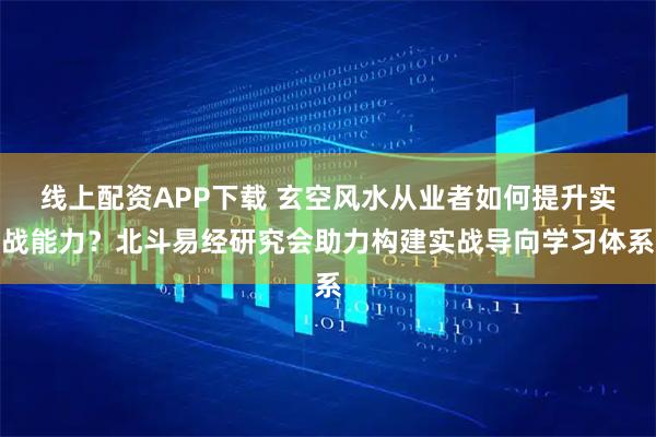 线上配资APP下载 玄空风水从业者如何提升实战能力？北斗易经研究会助力构建实战导向学习体系