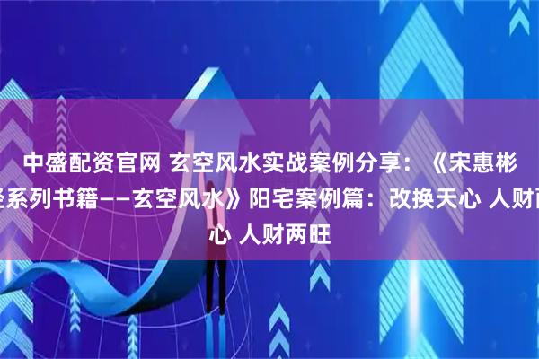 中盛配资官网 玄空风水实战案例分享：《宋惠彬易经系列书籍——玄空风水》阳宅案例篇：改换天心 人财两旺
