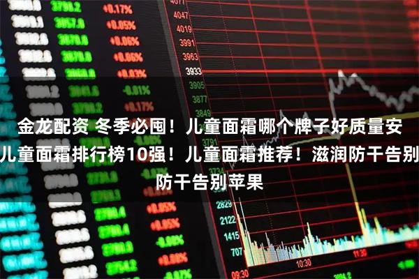 金龙配资 冬季必囤！儿童面霜哪个牌子好质量安全！儿童面霜排行榜10强！儿童面霜推荐！滋润防干告别苹果