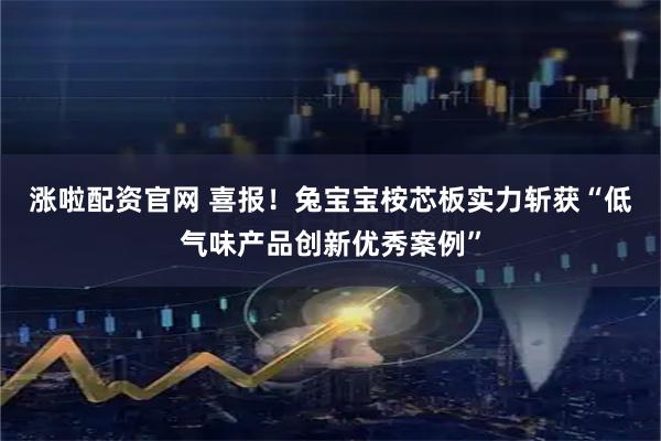 涨啦配资官网 喜报！兔宝宝桉芯板实力斩获“低气味产品创新优秀案例”