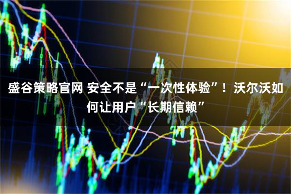 盛谷策略官网 安全不是“一次性体验”！沃尔沃如何让用户“长期信赖”