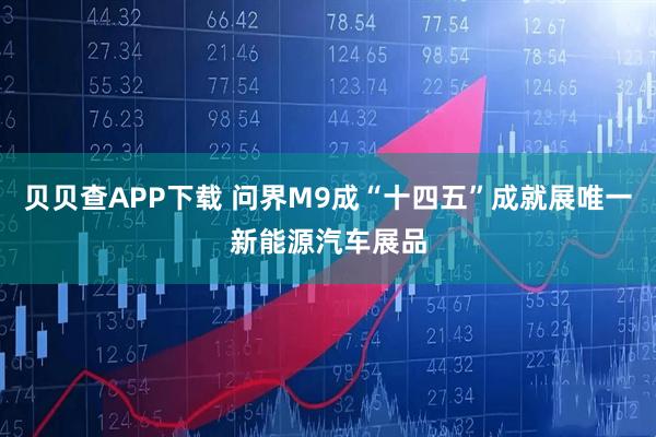 贝贝查APP下载 问界M9成“十四五”成就展唯一新能源汽车展品