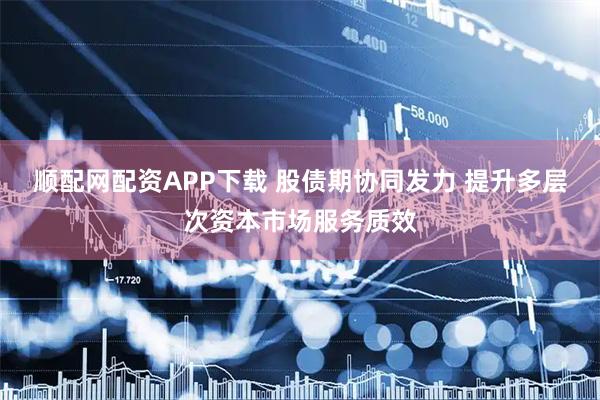 顺配网配资APP下载 股债期协同发力 提升多层次资本市场服务质效