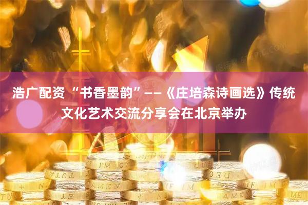 浩广配资 “书香墨韵”——《庄培森诗画选》传统文化艺术交流分享会在北京举办