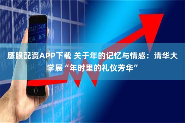 鹰眼配资APP下载 关于年的记忆与情感：清华大学展“年时里的礼仪芳华”