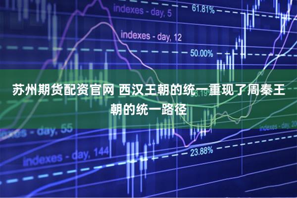 苏州期货配资官网 西汉王朝的统一重现了周秦王朝的统一路径