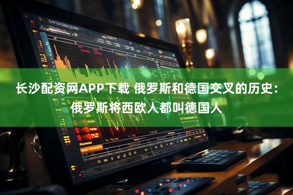 长沙配资网APP下载 俄罗斯和德国交叉的历史：俄罗斯将西欧人都叫德国人