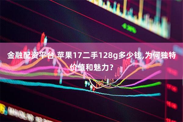 金融配资平台 苹果17二手128g多少钱,为何独特价值和魅力？