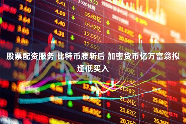 股票配资服务 比特币腰斩后 加密货币亿万富翁拟逢低买入