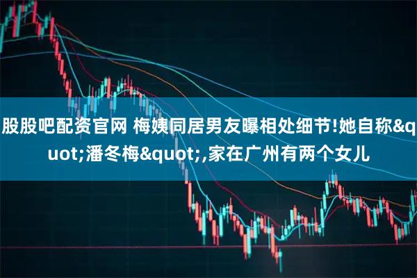 股股吧配资官网 梅姨同居男友曝相处细节!她自称"潘冬梅",家在广州有两个女儿