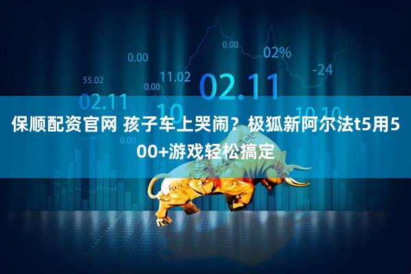 保顺配资官网 孩子车上哭闹？极狐新阿尔法t5用500+游戏轻松搞定